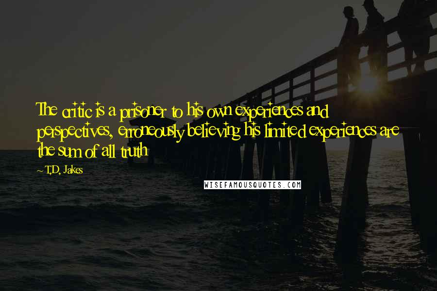 T.D. Jakes Quotes: The critic is a prisoner to his own experiences and perspectives, erroneously believing his limited experiences are the sum of all truth