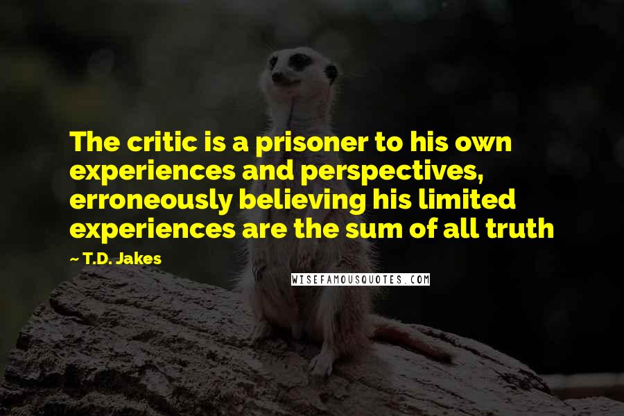 T.D. Jakes Quotes: The critic is a prisoner to his own experiences and perspectives, erroneously believing his limited experiences are the sum of all truth