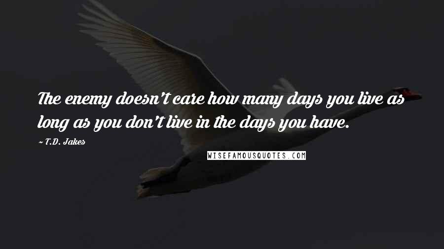 T.D. Jakes Quotes: The enemy doesn't care how many days you live as long as you don't live in the days you have.