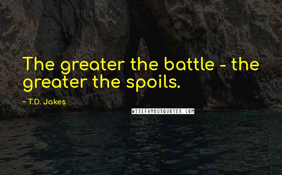 T.D. Jakes Quotes: The greater the battle - the greater the spoils.