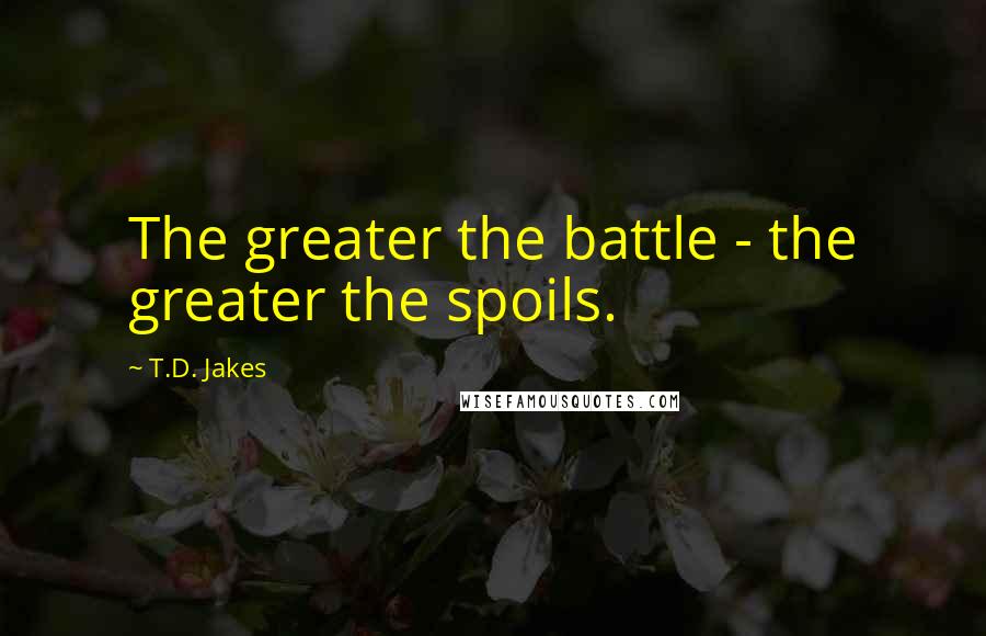 T.D. Jakes Quotes: The greater the battle - the greater the spoils.