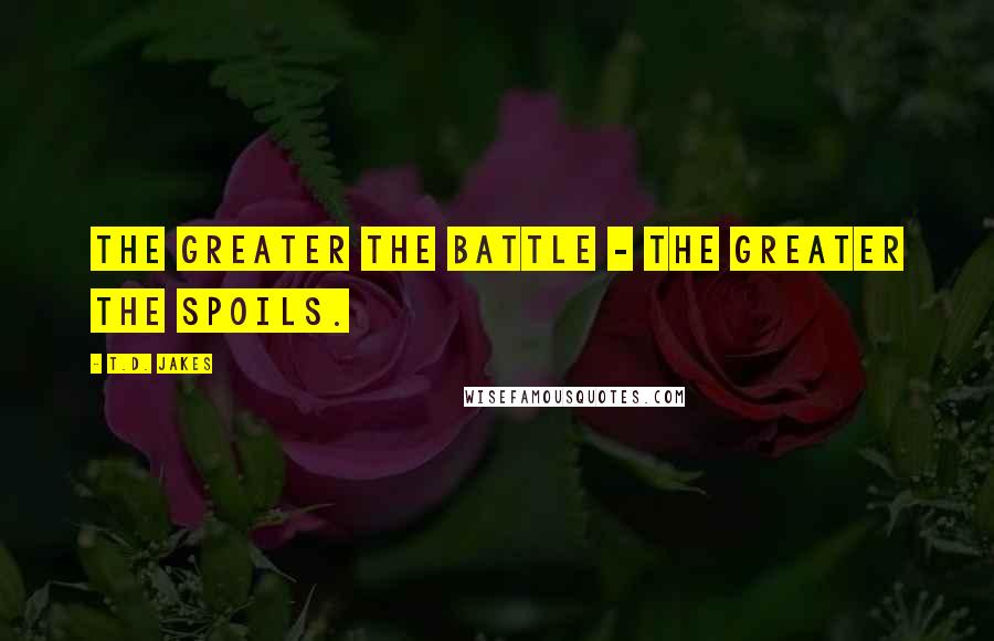T.D. Jakes Quotes: The greater the battle - the greater the spoils.