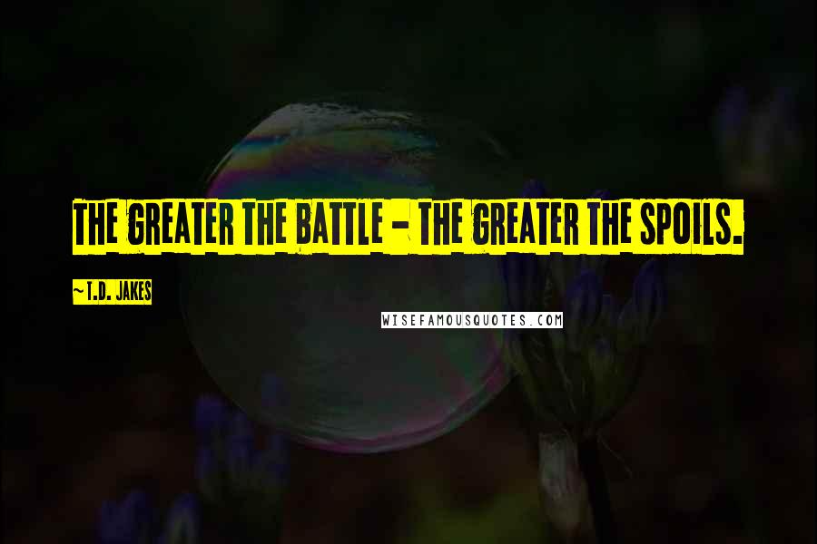 T.D. Jakes Quotes: The greater the battle - the greater the spoils.
