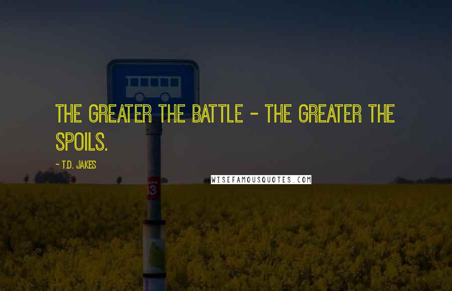 T.D. Jakes Quotes: The greater the battle - the greater the spoils.