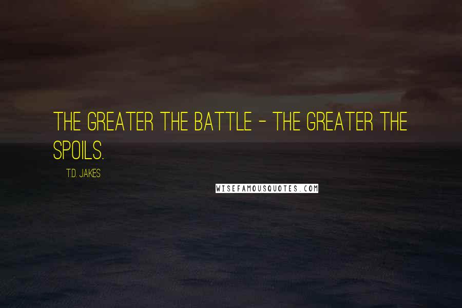 T.D. Jakes Quotes: The greater the battle - the greater the spoils.