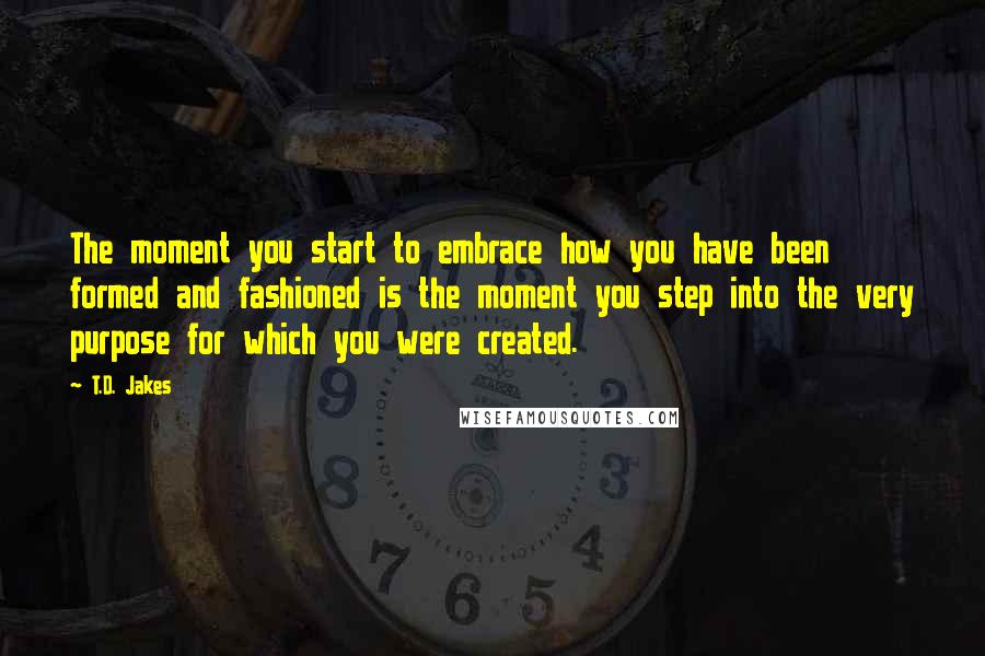 T.D. Jakes Quotes: The moment you start to embrace how you have been formed and fashioned is the moment you step into the very purpose for which you were created.