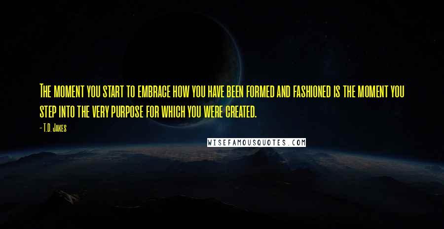 T.D. Jakes Quotes: The moment you start to embrace how you have been formed and fashioned is the moment you step into the very purpose for which you were created.