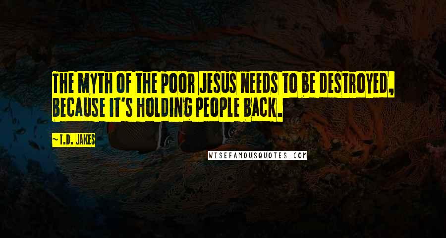 T.D. Jakes Quotes: The myth of the poor Jesus needs to be destroyed, because it's holding people back.