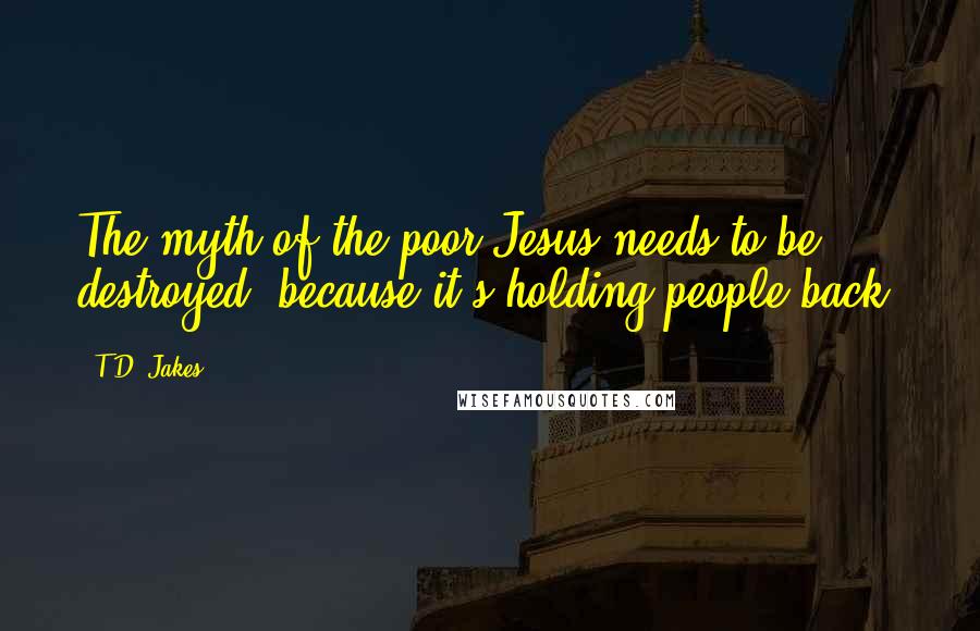 T.D. Jakes Quotes: The myth of the poor Jesus needs to be destroyed, because it's holding people back.