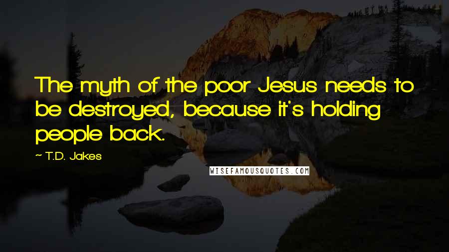 T.D. Jakes Quotes: The myth of the poor Jesus needs to be destroyed, because it's holding people back.