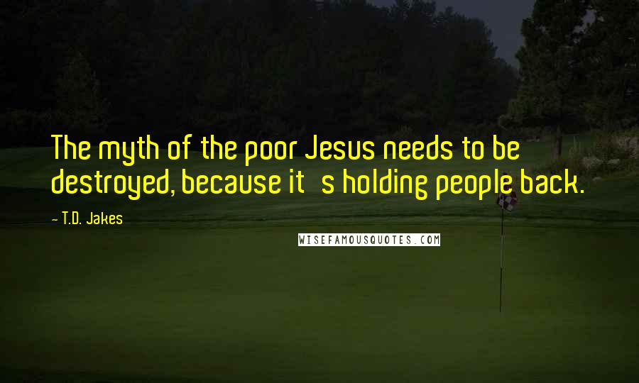 T.D. Jakes Quotes: The myth of the poor Jesus needs to be destroyed, because it's holding people back.