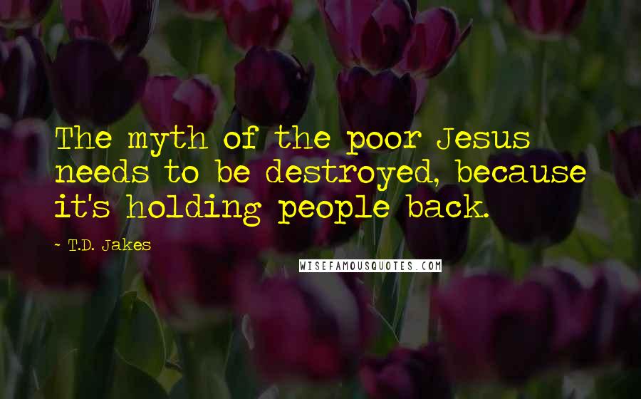 T.D. Jakes Quotes: The myth of the poor Jesus needs to be destroyed, because it's holding people back.