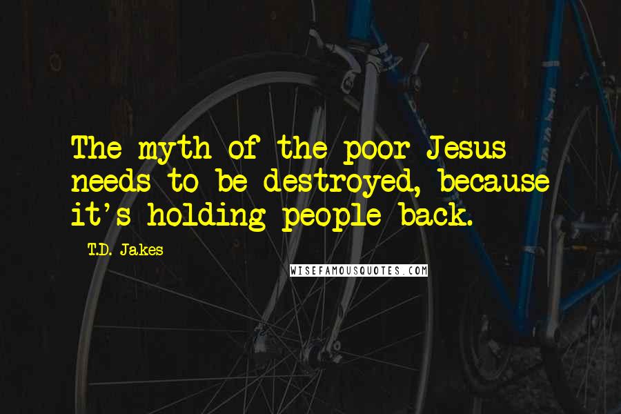 T.D. Jakes Quotes: The myth of the poor Jesus needs to be destroyed, because it's holding people back.