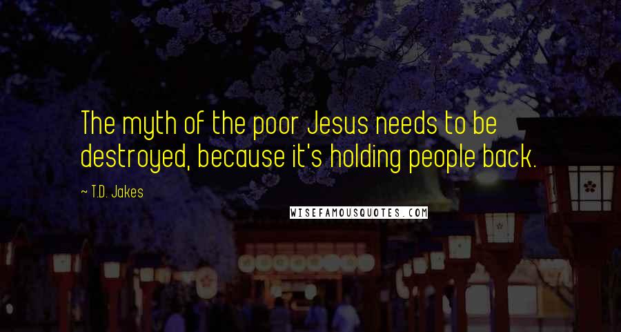 T.D. Jakes Quotes: The myth of the poor Jesus needs to be destroyed, because it's holding people back.