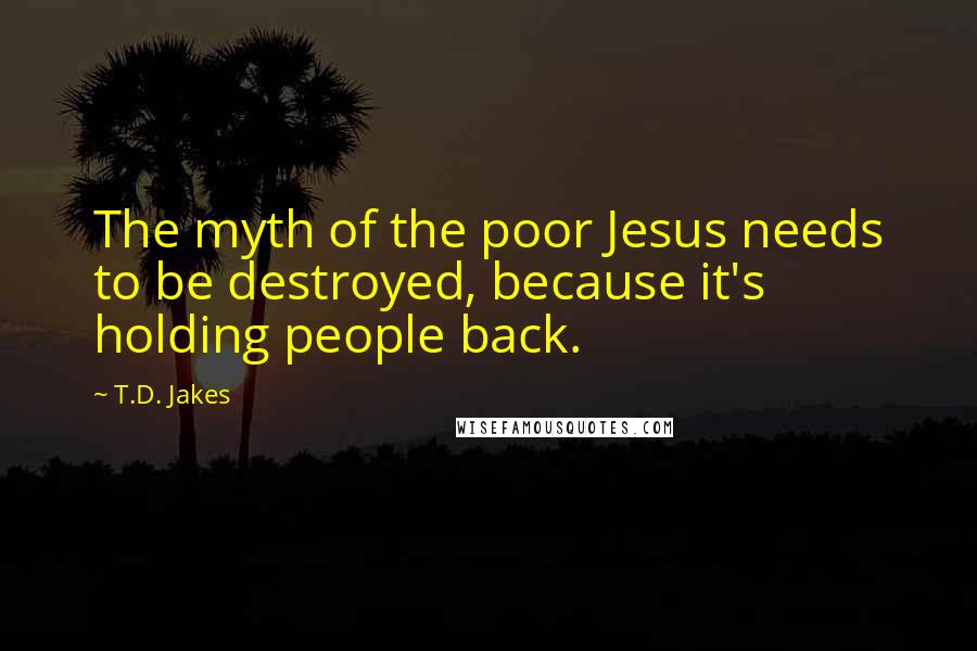 T.D. Jakes Quotes: The myth of the poor Jesus needs to be destroyed, because it's holding people back.