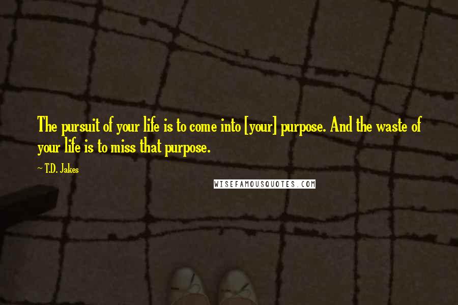 T.D. Jakes Quotes: The pursuit of your life is to come into [your] purpose. And the waste of your life is to miss that purpose.