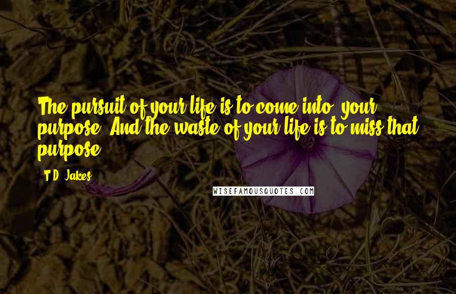 T.D. Jakes Quotes: The pursuit of your life is to come into [your] purpose. And the waste of your life is to miss that purpose.