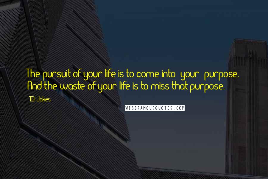 T.D. Jakes Quotes: The pursuit of your life is to come into [your] purpose. And the waste of your life is to miss that purpose.