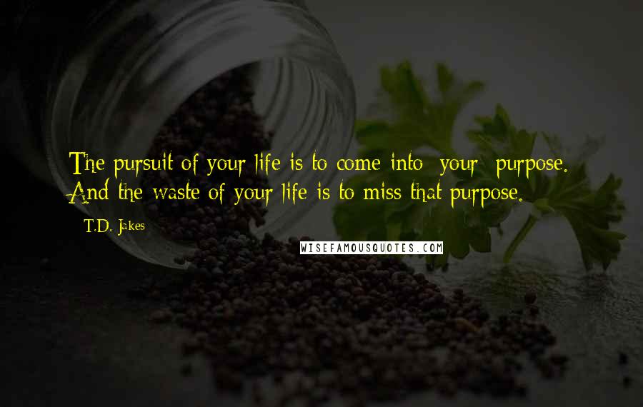 T.D. Jakes Quotes: The pursuit of your life is to come into [your] purpose. And the waste of your life is to miss that purpose.