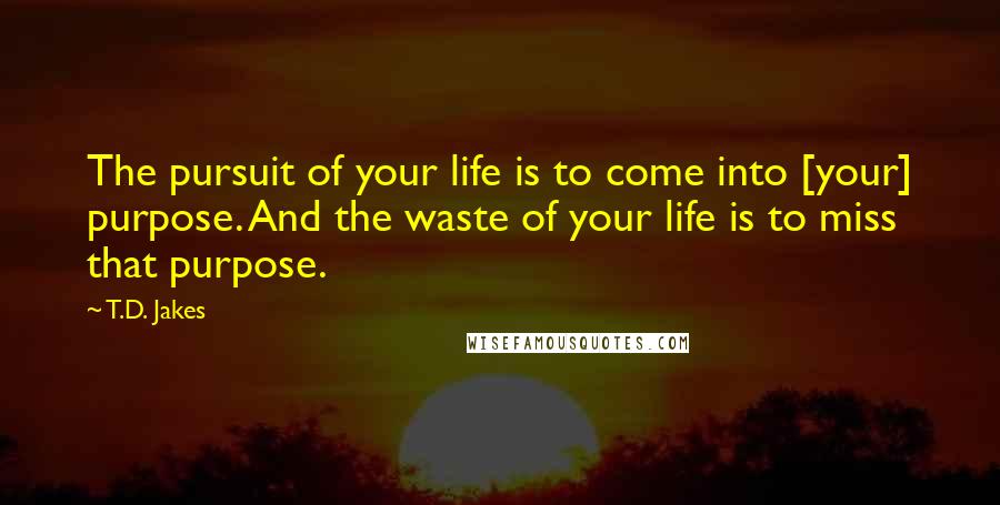 T.D. Jakes Quotes: The pursuit of your life is to come into [your] purpose. And the waste of your life is to miss that purpose.