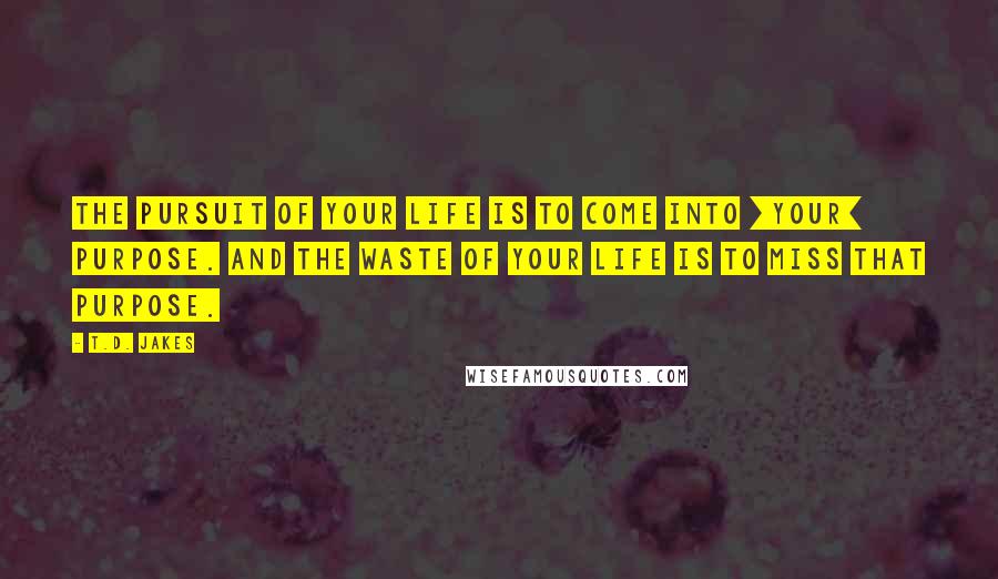 T.D. Jakes Quotes: The pursuit of your life is to come into [your] purpose. And the waste of your life is to miss that purpose.