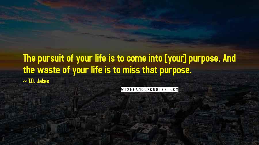 T.D. Jakes Quotes: The pursuit of your life is to come into [your] purpose. And the waste of your life is to miss that purpose.