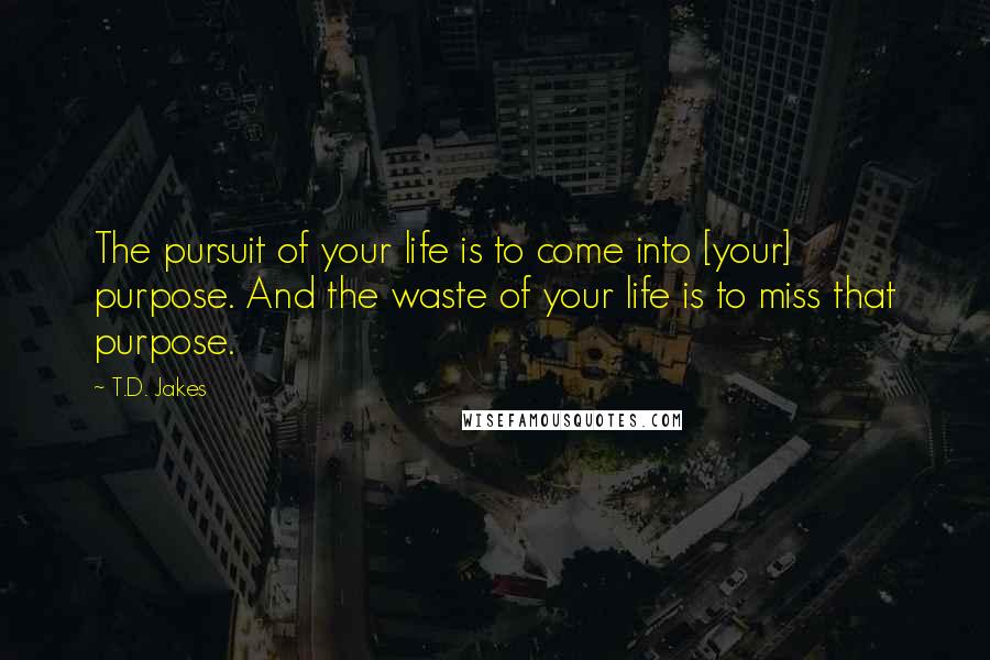 T.D. Jakes Quotes: The pursuit of your life is to come into [your] purpose. And the waste of your life is to miss that purpose.