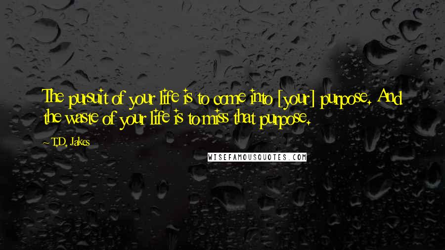 T.D. Jakes Quotes: The pursuit of your life is to come into [your] purpose. And the waste of your life is to miss that purpose.