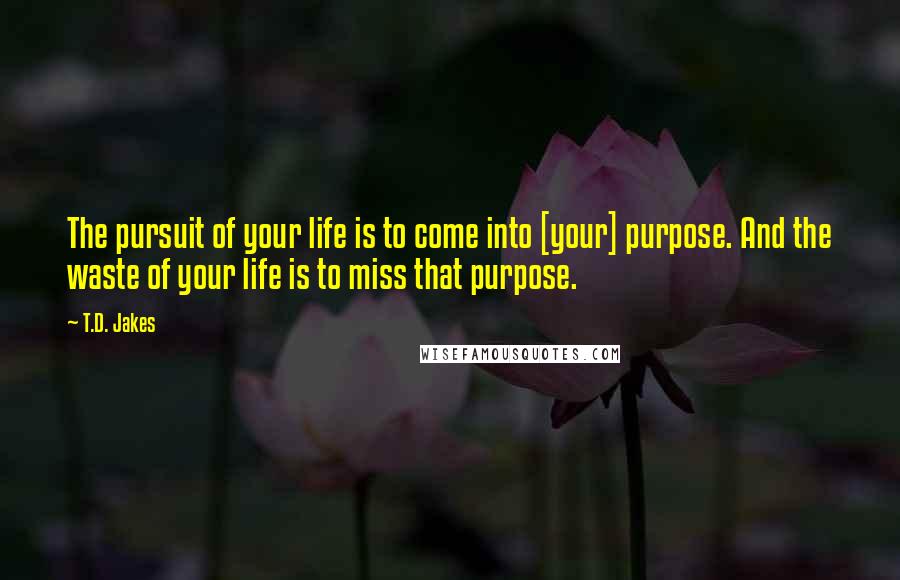 T.D. Jakes Quotes: The pursuit of your life is to come into [your] purpose. And the waste of your life is to miss that purpose.