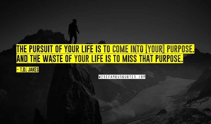 T.D. Jakes Quotes: The pursuit of your life is to come into [your] purpose. And the waste of your life is to miss that purpose.