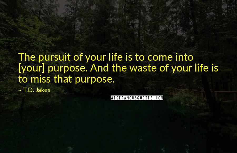 T.D. Jakes Quotes: The pursuit of your life is to come into [your] purpose. And the waste of your life is to miss that purpose.