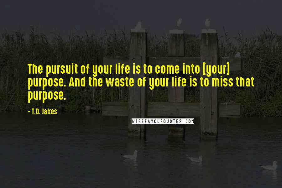 T.D. Jakes Quotes: The pursuit of your life is to come into [your] purpose. And the waste of your life is to miss that purpose.