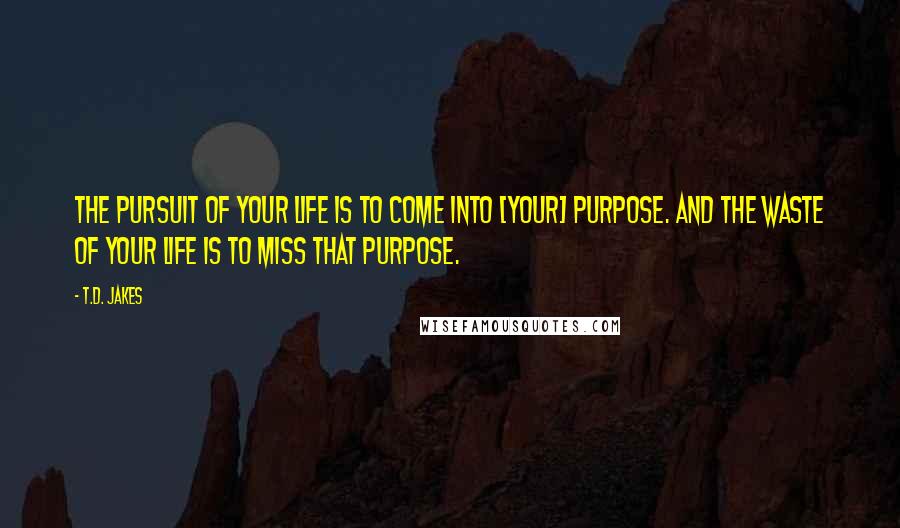 T.D. Jakes Quotes: The pursuit of your life is to come into [your] purpose. And the waste of your life is to miss that purpose.