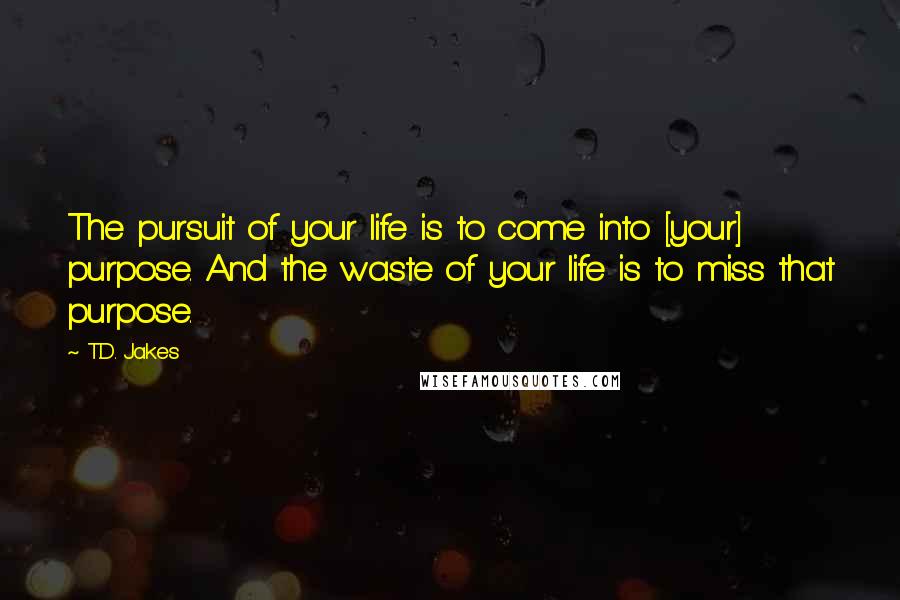 T.D. Jakes Quotes: The pursuit of your life is to come into [your] purpose. And the waste of your life is to miss that purpose.