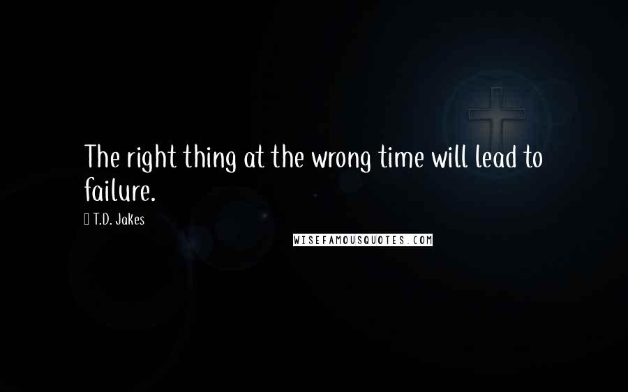 T.D. Jakes Quotes: The right thing at the wrong time will lead to failure.