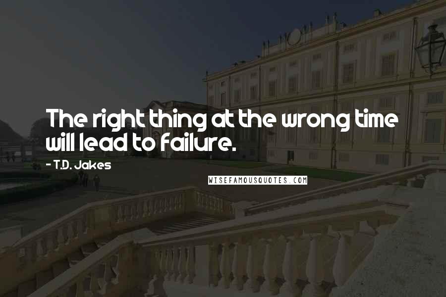 T.D. Jakes Quotes: The right thing at the wrong time will lead to failure.