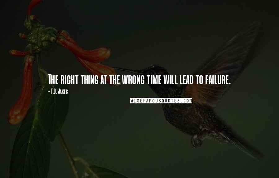 T.D. Jakes Quotes: The right thing at the wrong time will lead to failure.