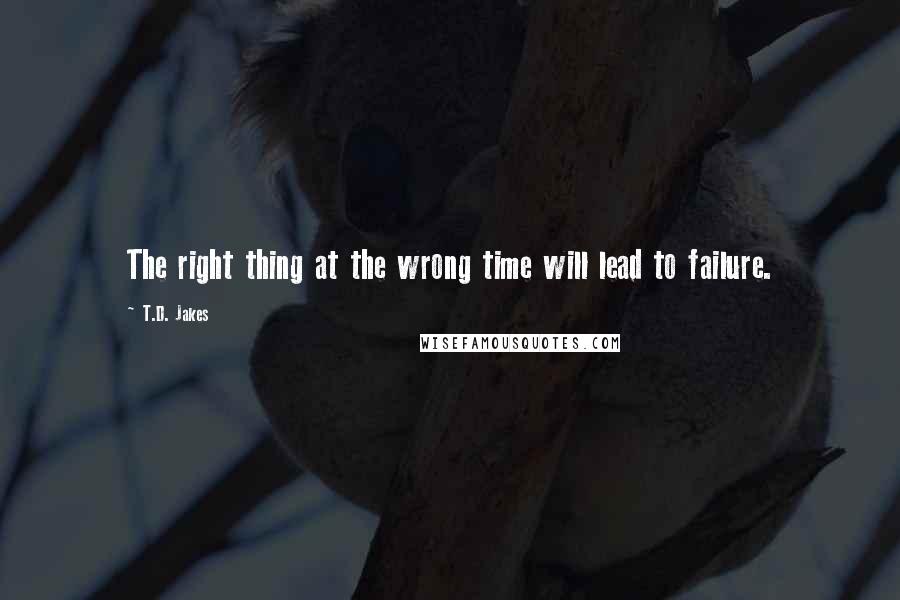 T.D. Jakes Quotes: The right thing at the wrong time will lead to failure.