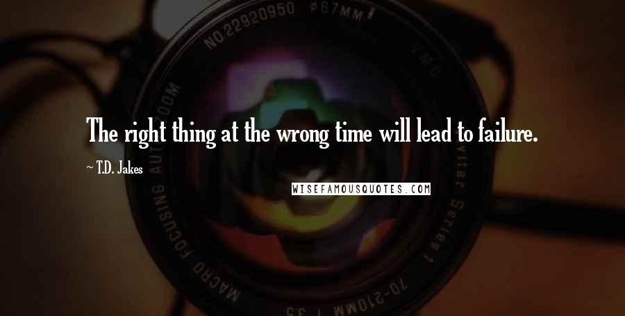 T.D. Jakes Quotes: The right thing at the wrong time will lead to failure.