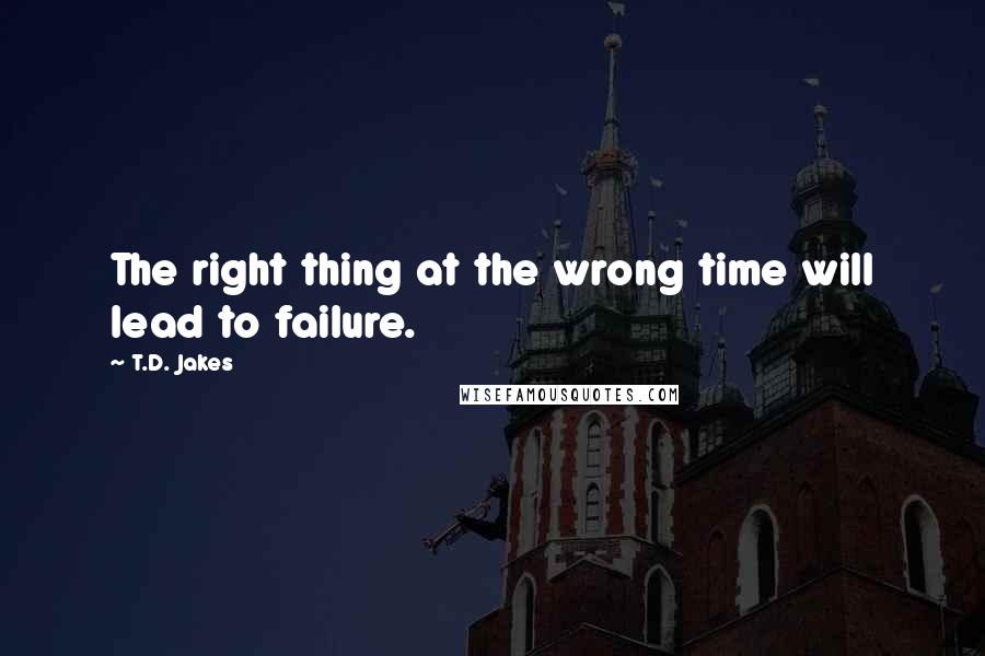 T.D. Jakes Quotes: The right thing at the wrong time will lead to failure.