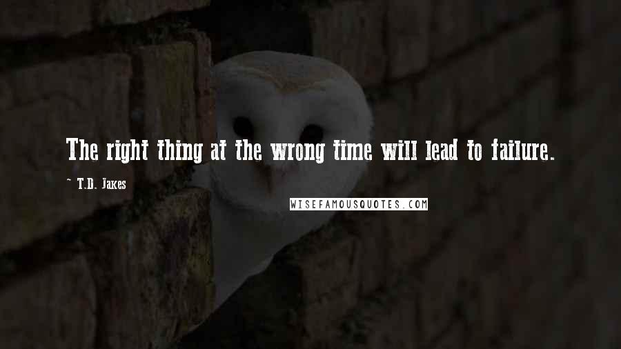 T.D. Jakes Quotes: The right thing at the wrong time will lead to failure.