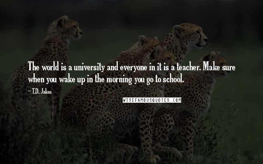 T.D. Jakes Quotes: The world is a university and everyone in it is a teacher. Make sure when you wake up in the morning you go to school.