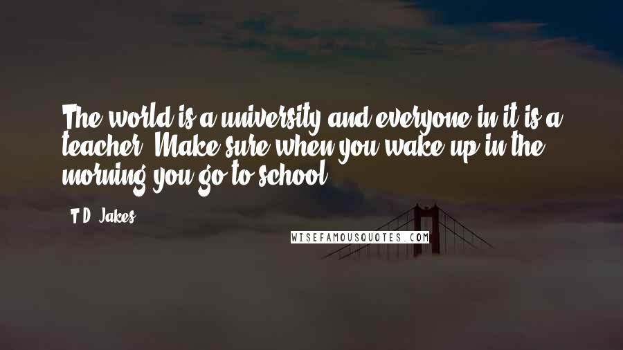 T.D. Jakes Quotes: The world is a university and everyone in it is a teacher. Make sure when you wake up in the morning you go to school.