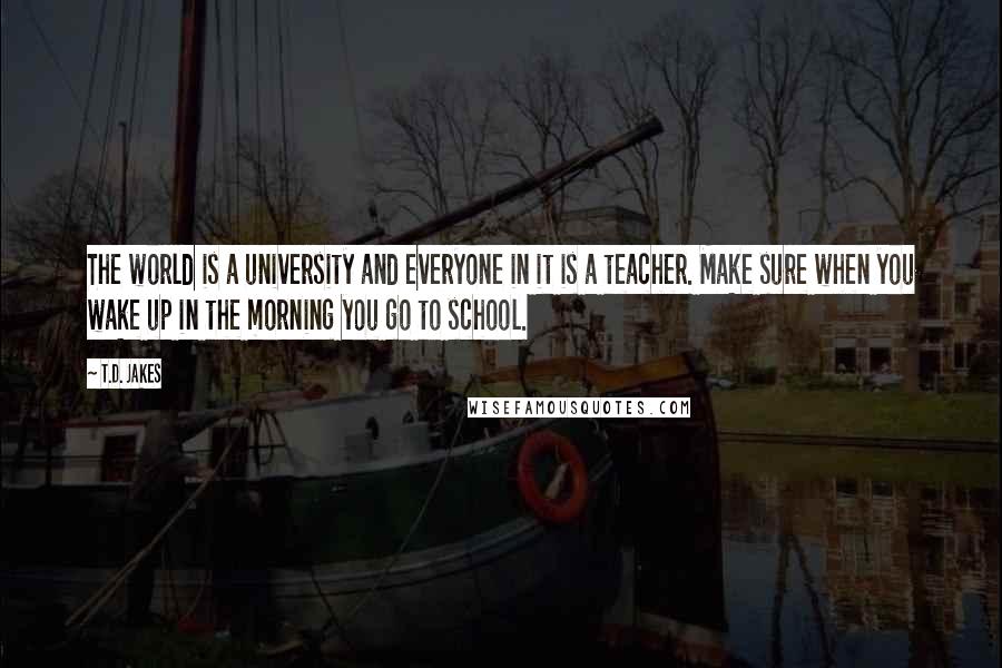 T.D. Jakes Quotes: The world is a university and everyone in it is a teacher. Make sure when you wake up in the morning you go to school.