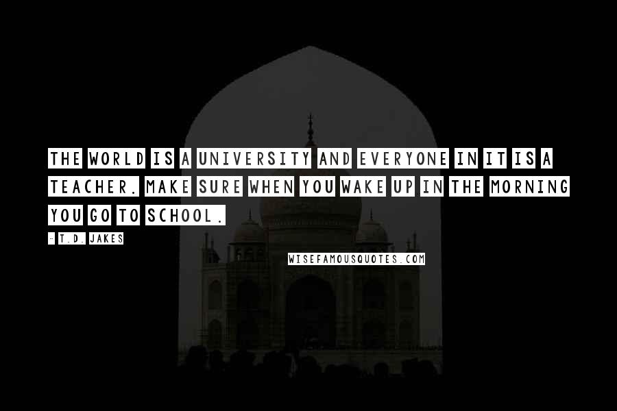 T.D. Jakes Quotes: The world is a university and everyone in it is a teacher. Make sure when you wake up in the morning you go to school.