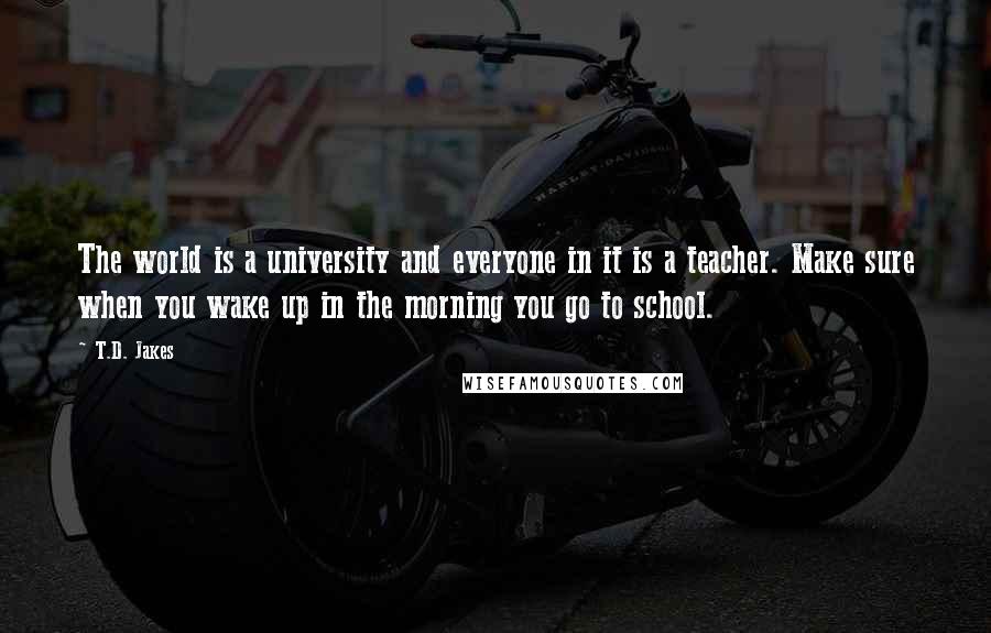 T.D. Jakes Quotes: The world is a university and everyone in it is a teacher. Make sure when you wake up in the morning you go to school.