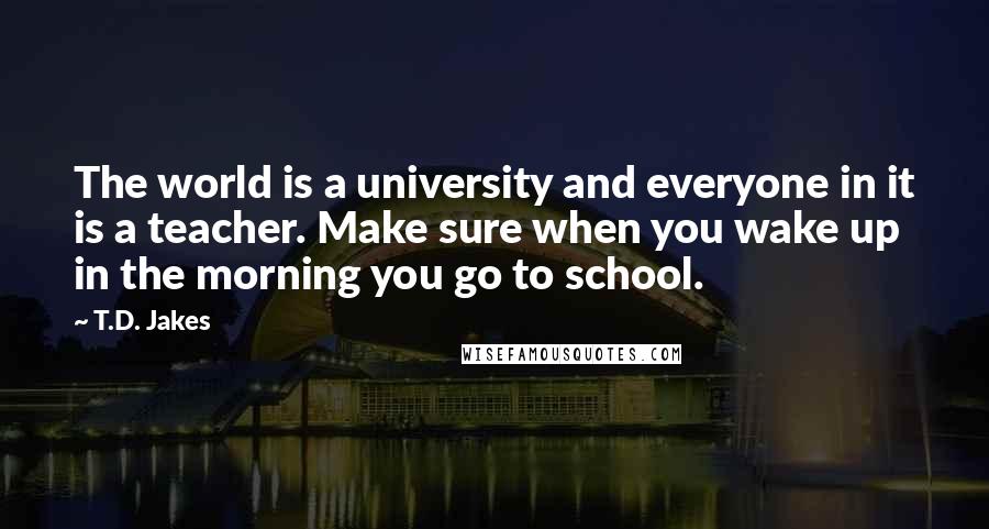 T.D. Jakes Quotes: The world is a university and everyone in it is a teacher. Make sure when you wake up in the morning you go to school.