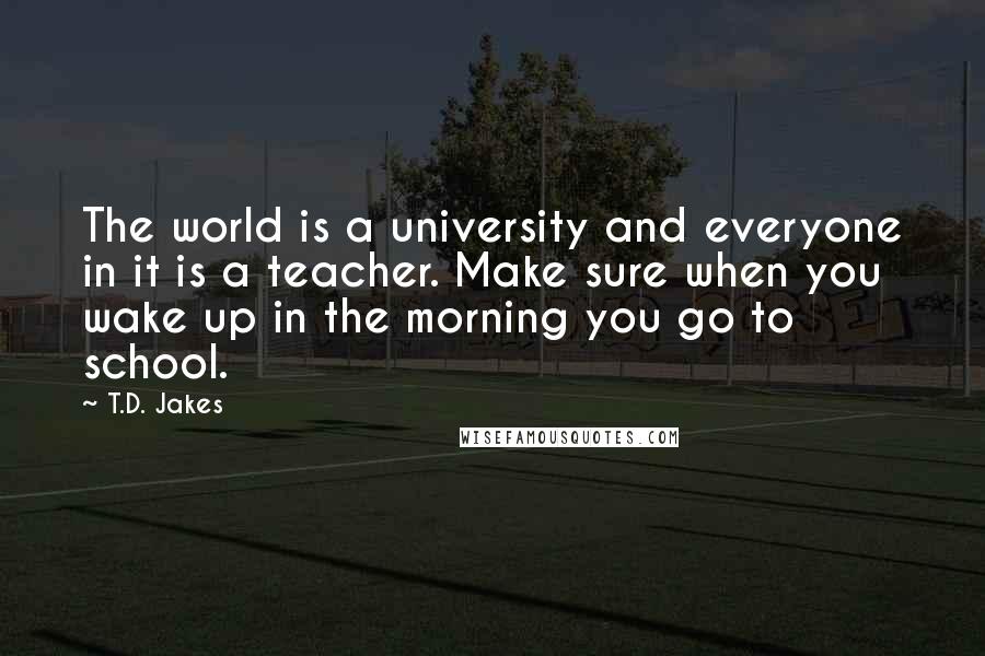 T.D. Jakes Quotes: The world is a university and everyone in it is a teacher. Make sure when you wake up in the morning you go to school.