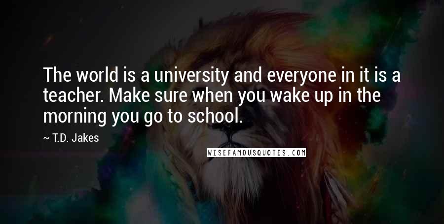 T.D. Jakes Quotes: The world is a university and everyone in it is a teacher. Make sure when you wake up in the morning you go to school.