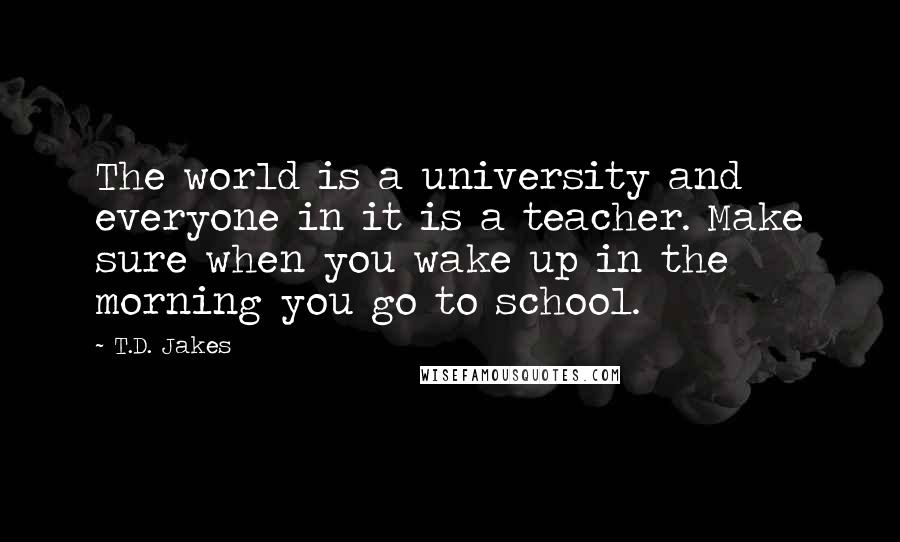 T.D. Jakes Quotes: The world is a university and everyone in it is a teacher. Make sure when you wake up in the morning you go to school.